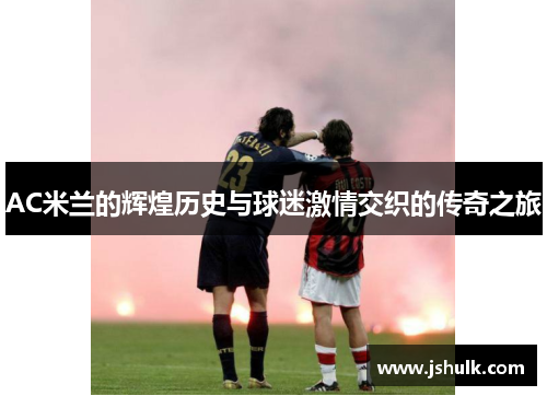 AC米兰的辉煌历史与球迷激情交织的传奇之旅