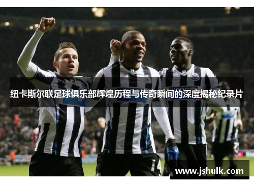 纽卡斯尔联足球俱乐部辉煌历程与传奇瞬间的深度揭秘纪录片