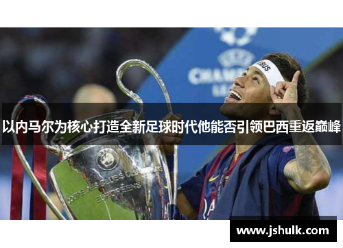 以内马尔为核心打造全新足球时代他能否引领巴西重返巅峰