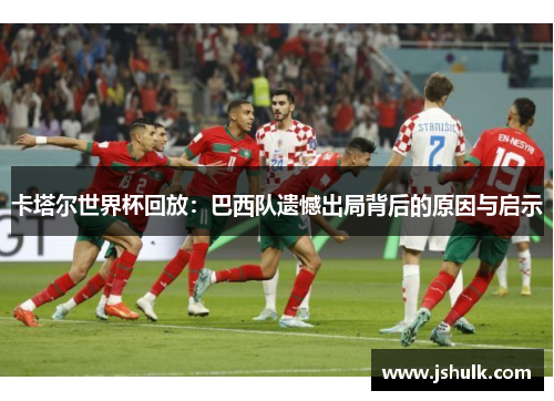 卡塔尔世界杯回放：巴西队遗憾出局背后的原因与启示