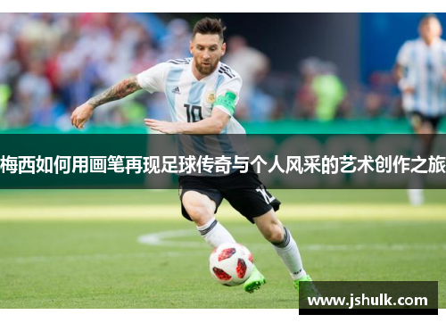 梅西如何用画笔再现足球传奇与个人风采的艺术创作之旅
