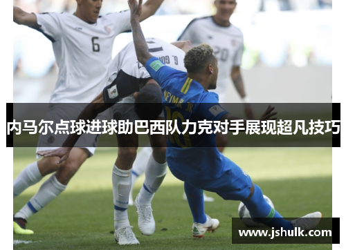 内马尔点球进球助巴西队力克对手展现超凡技巧