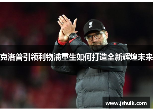 克洛普引领利物浦重生如何打造全新辉煌未来