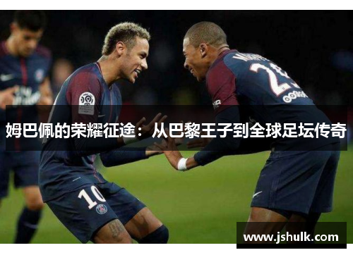 姆巴佩的荣耀征途：从巴黎王子到全球足坛传奇