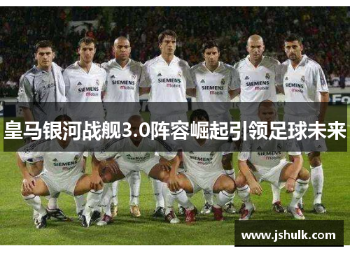 皇马银河战舰3.0阵容崛起引领足球未来