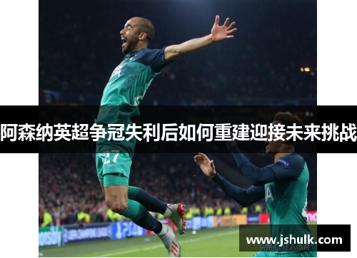 阿森纳英超争冠失利后如何重建迎接未来挑战