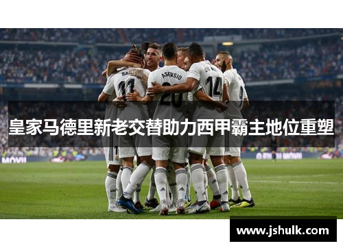 皇家马德里新老交替助力西甲霸主地位重塑