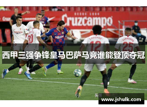 西甲三强争锋皇马巴萨马竞谁能登顶夺冠