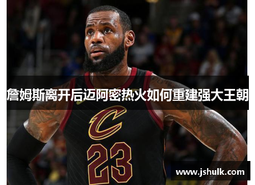 詹姆斯离开后迈阿密热火如何重建强大王朝