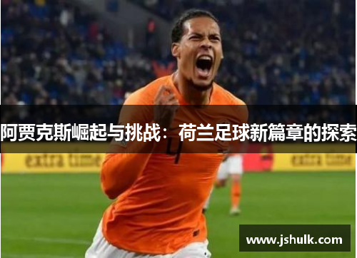 阿贾克斯崛起与挑战：荷兰足球新篇章的探索