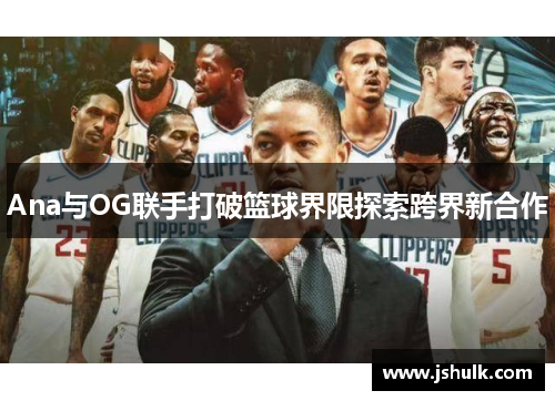 Ana与OG联手打破篮球界限探索跨界新合作