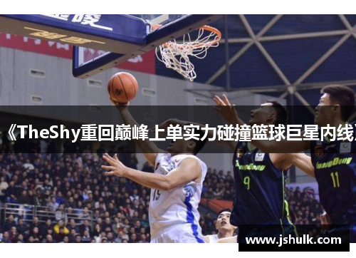 《TheShy重回巅峰上单实力碰撞篮球巨星内线》
