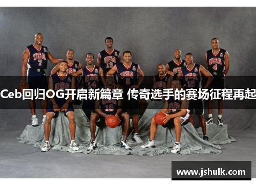 Ceb回归OG开启新篇章 传奇选手的赛场征程再起