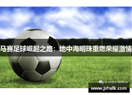 马赛足球崛起之路：地中海明珠重燃荣耀激情