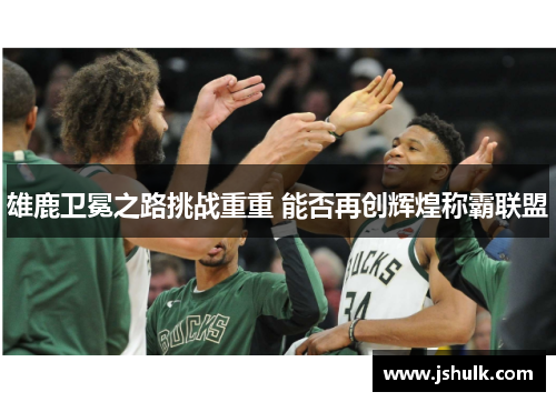 雄鹿卫冕之路挑战重重 能否再创辉煌称霸联盟