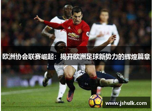 欧洲协会联赛崛起：揭开欧洲足球新势力的辉煌篇章