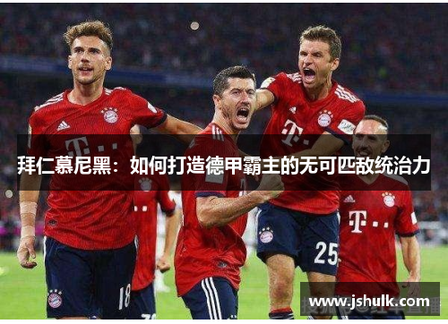 拜仁慕尼黑：如何打造德甲霸主的无可匹敌统治力